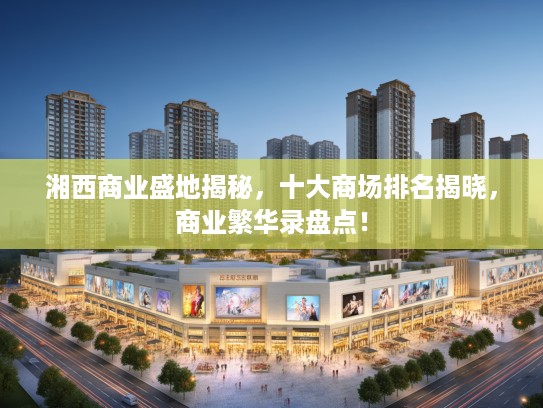湘西商业盛地揭秘，十大商场排名揭晓，商业繁华录盘点！