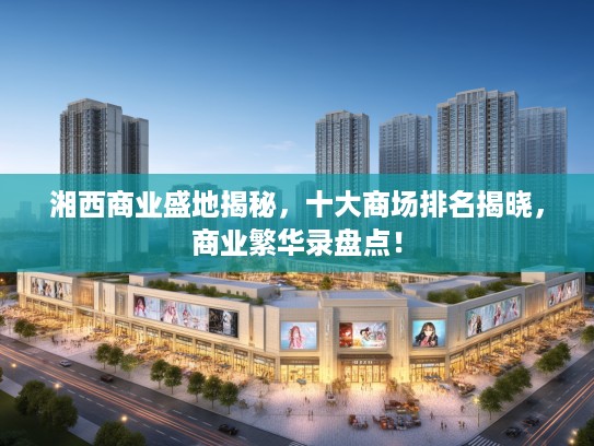 湘西商业盛地揭秘，十大商场排名揭晓，商业繁华录盘点！