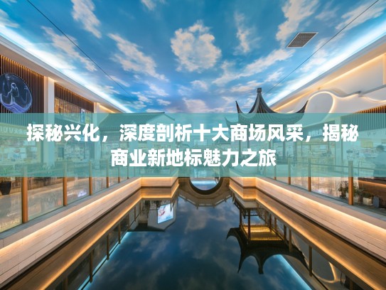 探秘兴化，深度剖析十大商场风采，揭秘商业新地标魅力之旅