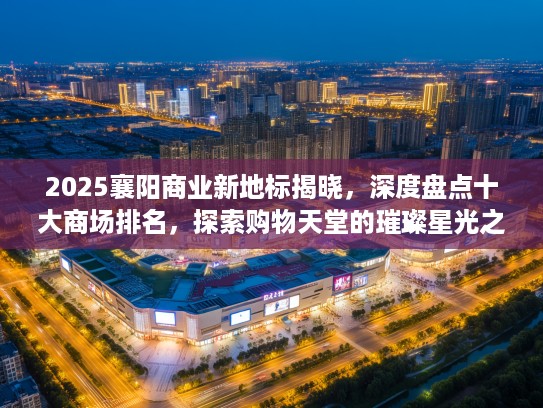 2025襄阳商业新地标揭晓，深度盘点十大商场排名，探索购物天堂的璀璨星光之旅