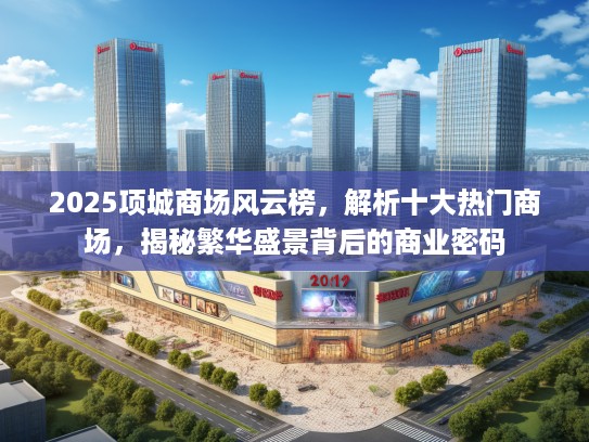 2025项城商场风云榜，解析十大热门商场，揭秘繁华盛景背后的商业密码