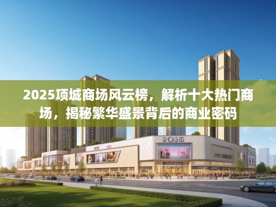 2025项城商场风云榜，解析十大热门商场，揭秘繁华盛景背后的商业密码