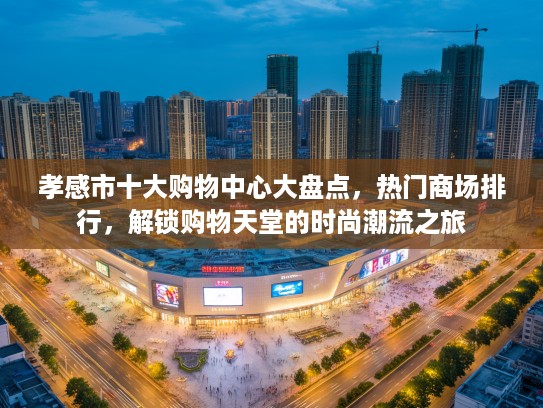 孝感市十大购物中心大盘点，热门商场排行，解锁购物天堂的时尚潮流之旅