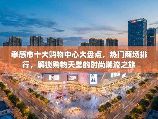 孝感市十大购物中心大盘点，热门商场排行，解锁购物天堂的时尚潮流之旅