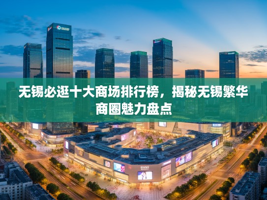 无锡必逛十大商场排行榜，揭秘无锡繁华商圈魅力盘点
