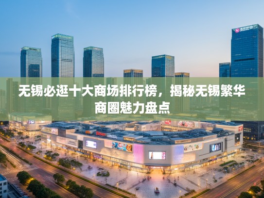 无锡必逛十大商场排行榜，揭秘无锡繁华商圈魅力盘点