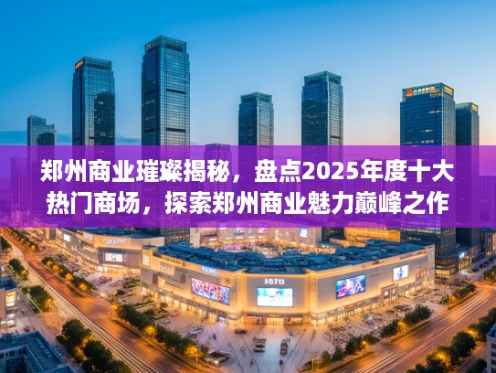郑州商业璀璨揭秘，盘点2025年度十大热门商场，探索郑州商业魅力巅峰之作