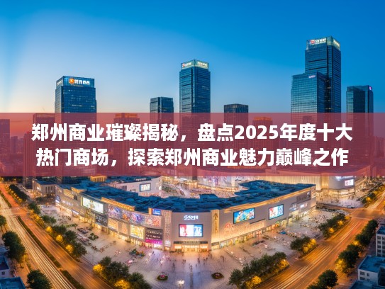 郑州商业璀璨揭秘，盘点2025年度十大热门商场，探索郑州商业魅力巅峰之作