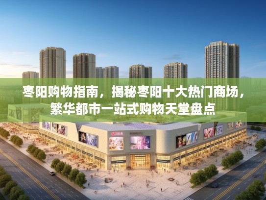 枣阳购物指南，揭秘枣阳十大热门商场，繁华都市一站式购物天堂盘点