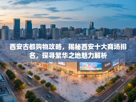 西安古都购物攻略，揭秘西安十大商场排名，探寻繁华之地魅力解析