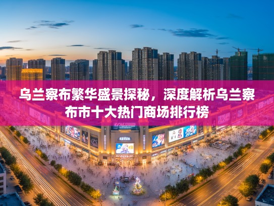 乌兰察布繁华盛景探秘，深度解析乌兰察布市十大热门商场排行榜