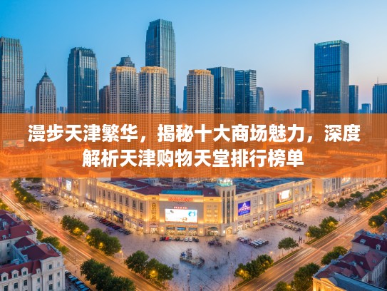 漫步天津繁华，揭秘十大商场魅力，深度解析天津购物天堂排行榜单