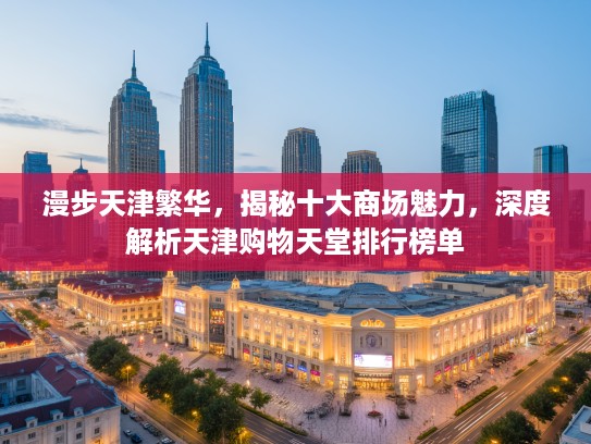 漫步天津繁华，揭秘十大商场魅力，深度解析天津购物天堂排行榜单