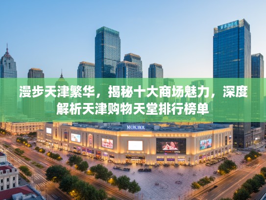 漫步天津繁华，揭秘十大商场魅力，深度解析天津购物天堂排行榜单