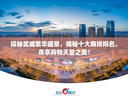 探秘武威繁华盛景，揭秘十大商场排名，尽享购物天堂之美！