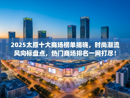 2025太原十大商场榜单揭晓，时尚潮流风向标盘点，热门商场排名一网打尽！