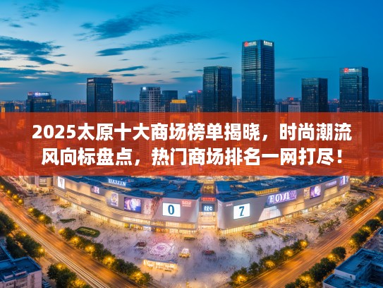 2025太原十大商场榜单揭晓，时尚潮流风向标盘点，热门商场排名一网打尽！
