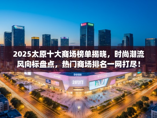 2025太原十大商场榜单揭晓，时尚潮流风向标盘点，热门商场排名一网打尽！