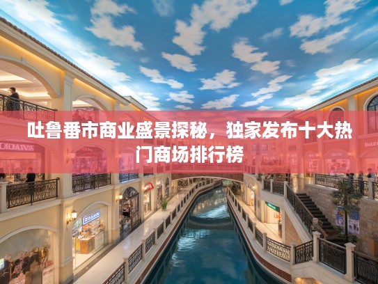 吐鲁番市商业盛景探秘，独家发布十大热门商场排行榜