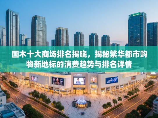 图木十大商场排名揭晓，揭秘繁华都市购物新地标的消费趋势与排名详情