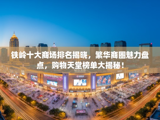 铁岭十大商场排名揭晓，繁华商圈魅力盘点，购物天堂榜单大揭秘！