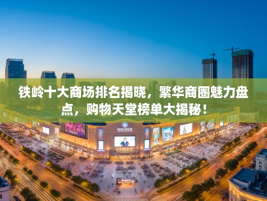 铁岭十大商场排名揭晓，繁华商圈魅力盘点，购物天堂榜单大揭秘！
