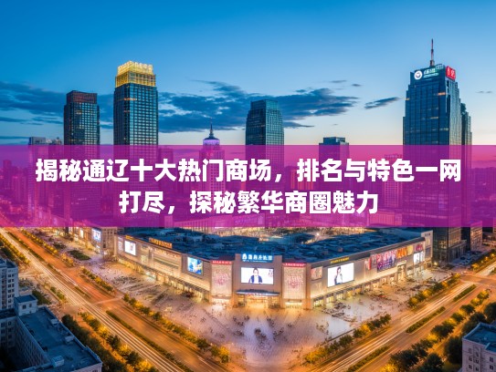 揭秘通辽十大热门商场，排名与特色一网打尽，探秘繁华商圈魅力