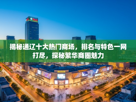 揭秘通辽十大热门商场，排名与特色一网打尽，探秘繁华商圈魅力