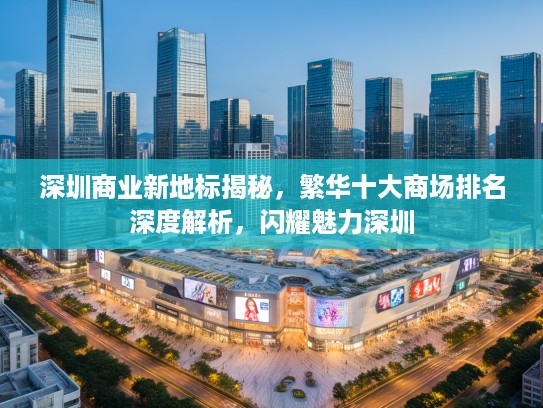 深圳商业新地标揭秘，繁华十大商场排名深度解析，闪耀魅力深圳