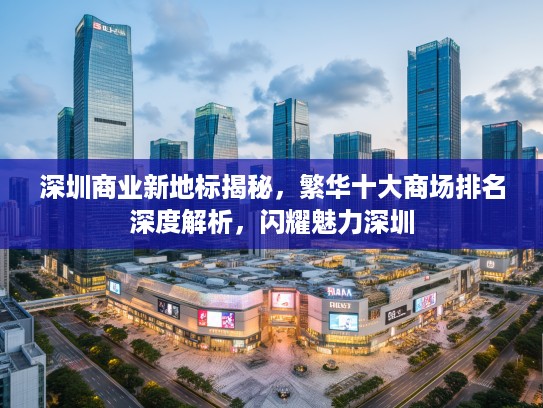 深圳商业新地标揭秘，繁华十大商场排名深度解析，闪耀魅力深圳