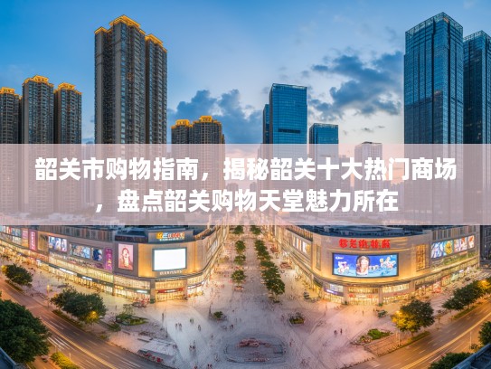 韶关市购物指南，揭秘韶关十大热门商场，盘点韶关购物天堂魅力所在