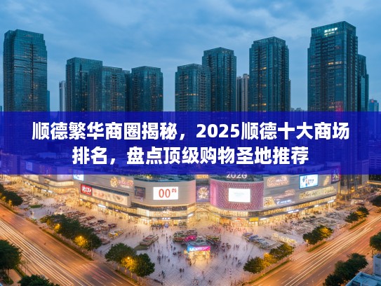 顺德繁华商圈揭秘，2025顺德十大商场排名，盘点优秀购物圣地推荐