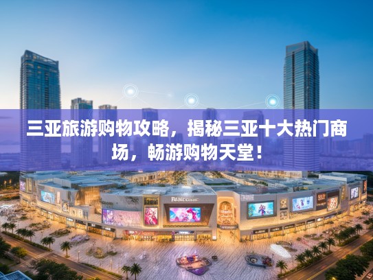 三亚旅游购物攻略，揭秘三亚十大热门商场，畅游购物天堂！
