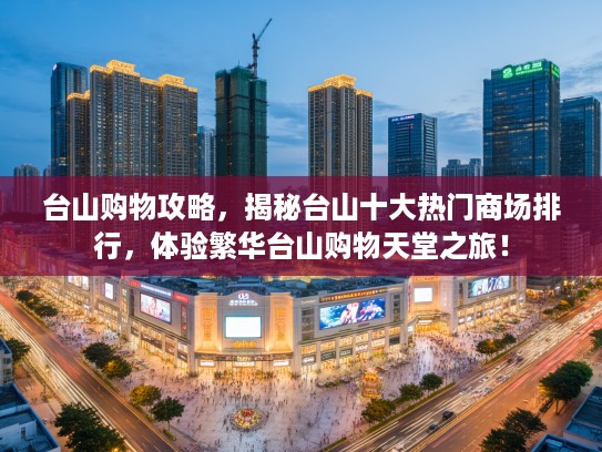 台山购物攻略，揭秘台山十大热门商场排行，体验繁华台山购物天堂之旅！