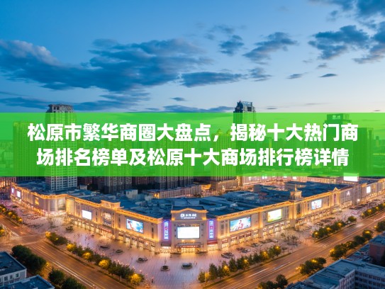 松原市繁华商圈大盘点，揭秘十大热门商场排名榜单及松原十大商场排行榜详情