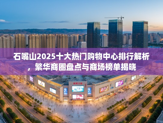 石嘴山2025十大热门购物中心排行解析，繁华商圈盘点与商场榜单揭晓