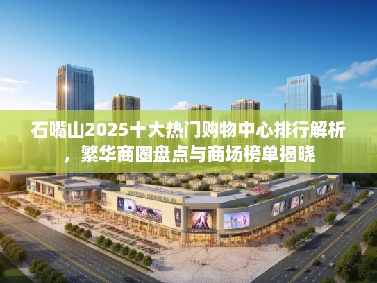 石嘴山2025十大热门购物中心排行解析，繁华商圈盘点与商场榜单揭晓