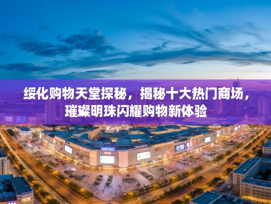 绥化购物天堂探秘，揭秘十大热门商场，璀璨明珠闪耀购物新体验