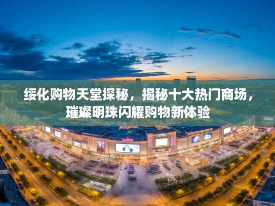 绥化购物天堂探秘，揭秘十大热门商场，璀璨明珠闪耀购物新体验