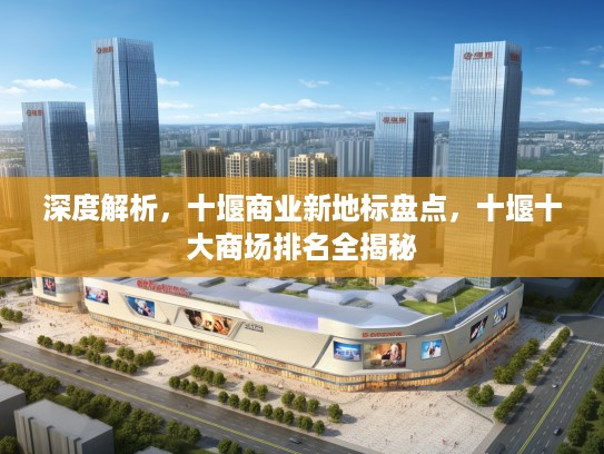 深度解析，十堰商业新地标盘点，十堰十大商场排名全揭秘