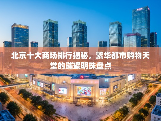 北京十大商场排行揭秘，繁华都市购物天堂的璀璨明珠盘点