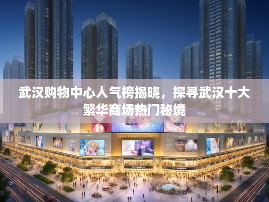 武汉购物中心人气榜揭晓，探寻武汉十大繁华商场热门秘境