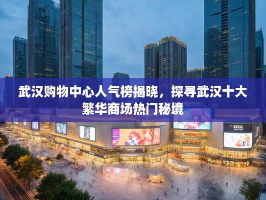 武汉购物中心人气榜揭晓，探寻武汉十大繁华商场热门秘境