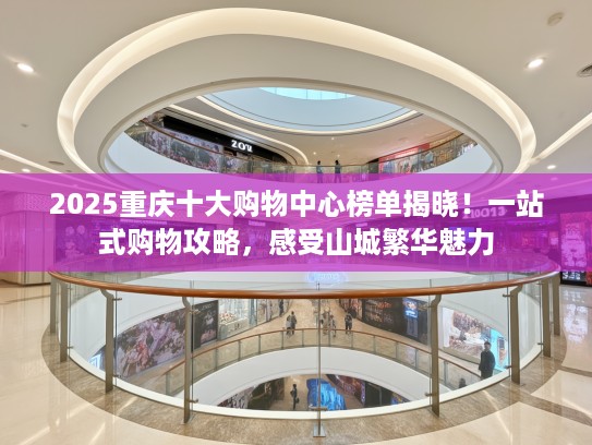 2025重庆十大购物中心榜单揭晓！一站式购物攻略，感受山城繁华魅力
