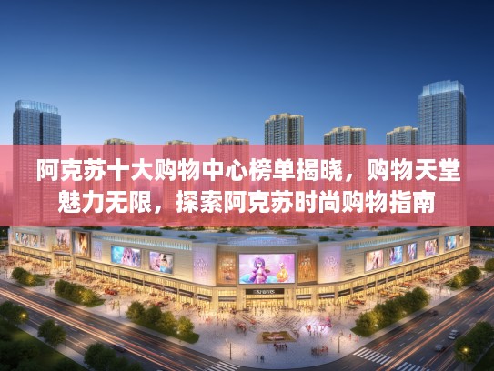 阿克苏十大购物中心榜单揭晓，购物天堂魅力无限，探索阿克苏时尚购物指南