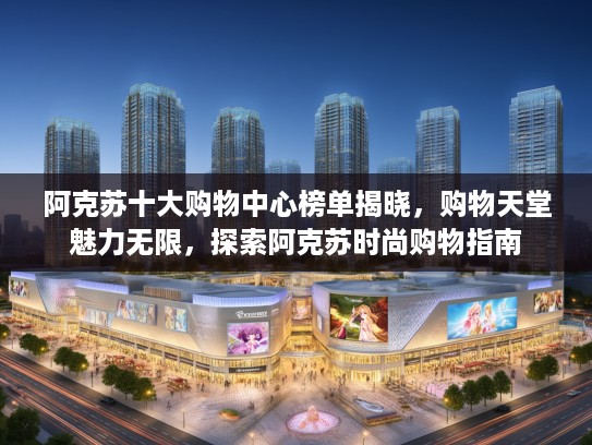 阿克苏十大购物中心榜单揭晓，购物天堂魅力无限，探索阿克苏时尚购物指南