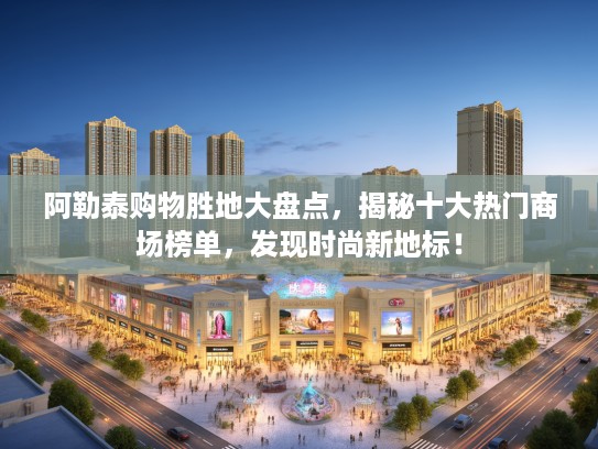 阿勒泰购物胜地大盘点，揭秘十大热门商场榜单，发现时尚新地标！