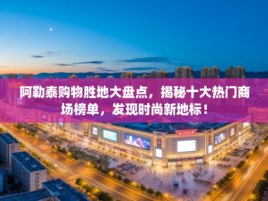 阿勒泰购物胜地大盘点，揭秘十大热门商场榜单，发现时尚新地标！