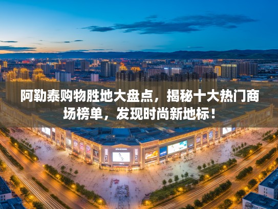 阿勒泰购物胜地大盘点，揭秘十大热门商场榜单，发现时尚新地标！