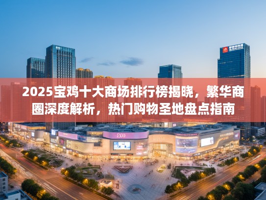 2025宝鸡十大商场排行榜揭晓，繁华商圈深度解析，热门购物圣地盘点指南